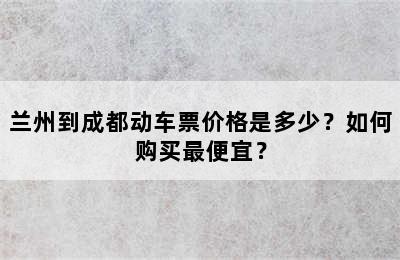 兰州到成都动车票价格是多少？如何购买最便宜？