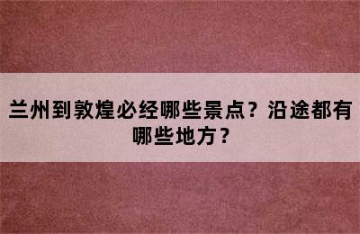 兰州到敦煌必经哪些景点？沿途都有哪些地方？