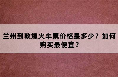 兰州到敦煌火车票价格是多少？如何购买最便宜？