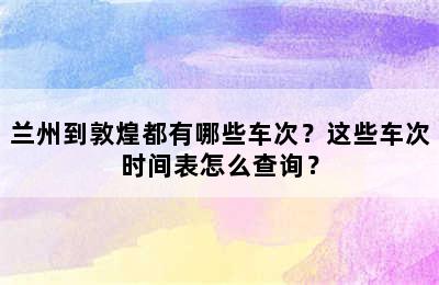 兰州到敦煌都有哪些车次？这些车次时间表怎么查询？