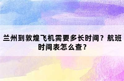 兰州到敦煌飞机需要多长时间？航班时间表怎么查？