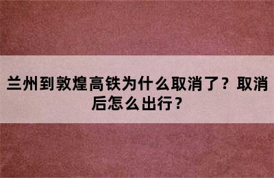 兰州到敦煌高铁为什么取消了？取消后怎么出行？