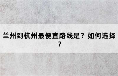 兰州到杭州最便宜路线是？如何选择？