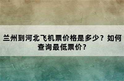 兰州到河北飞机票价格是多少？如何查询最低票价？
