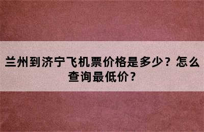 兰州到济宁飞机票价格是多少？怎么查询最低价？