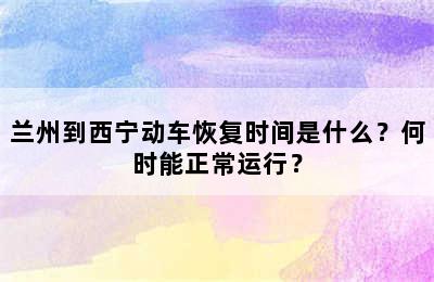 兰州到西宁动车恢复时间是什么？何时能正常运行？