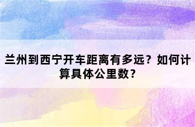兰州到西宁开车距离有多远？如何计算具体公里数？