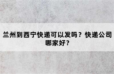 兰州到西宁快递可以发吗？快递公司哪家好？