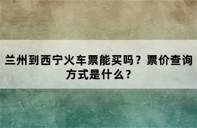 兰州到西宁火车票能买吗？票价查询方式是什么？