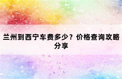 兰州到西宁车费多少？价格查询攻略分享