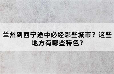 兰州到西宁途中必经哪些城市？这些地方有哪些特色？