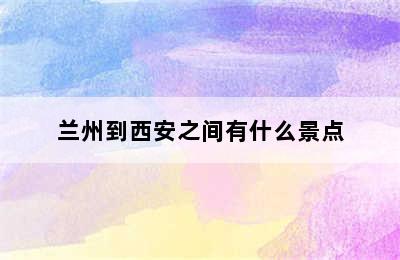 兰州到西安之间有什么景点