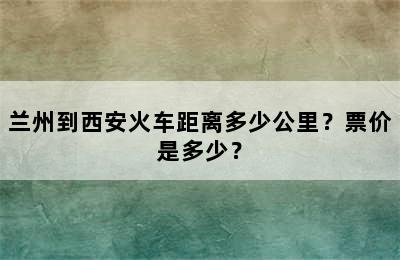 兰州到西安火车距离多少公里？票价是多少？