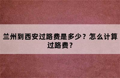 兰州到西安过路费是多少？怎么计算过路费？