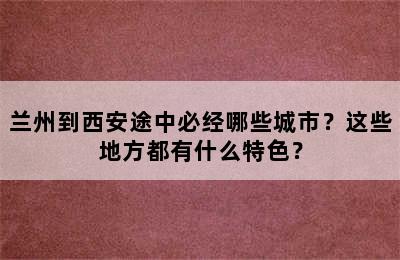 兰州到西安途中必经哪些城市？这些地方都有什么特色？