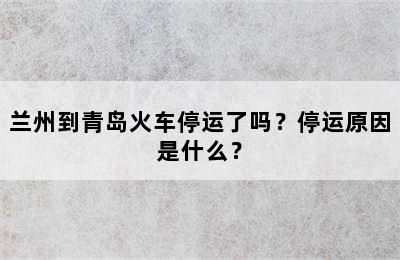 兰州到青岛火车停运了吗？停运原因是什么？