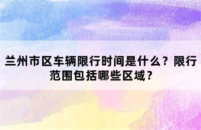 兰州市区车辆限行时间是什么？限行范围包括哪些区域？