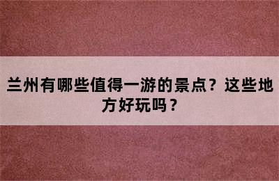 兰州有哪些值得一游的景点？这些地方好玩吗？