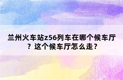 兰州火车站z56列车在哪个候车厅？这个候车厅怎么走？