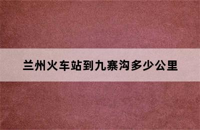 兰州火车站到九寨沟多少公里