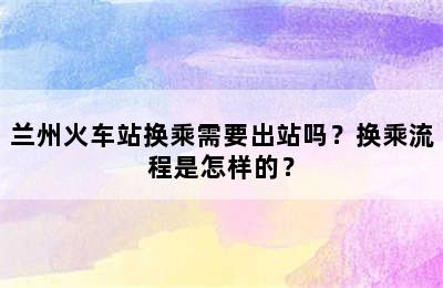 兰州火车站换乘需要出站吗？换乘流程是怎样的？