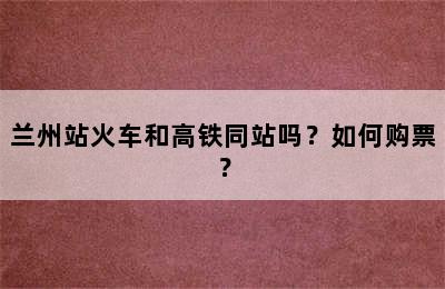兰州站火车和高铁同站吗？如何购票？