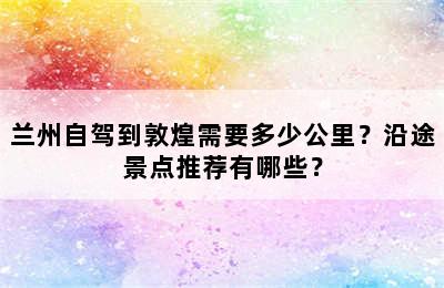 兰州自驾到敦煌需要多少公里？沿途景点推荐有哪些？