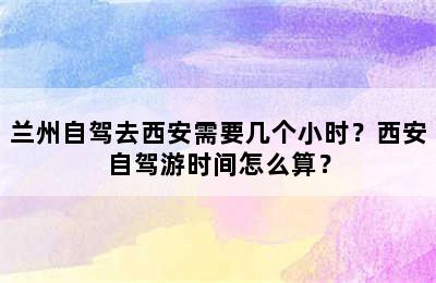 兰州自驾去西安需要几个小时？西安自驾游时间怎么算？