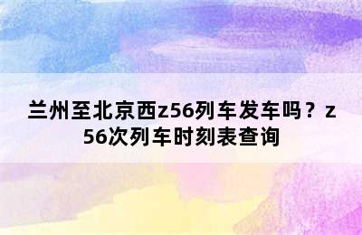 兰州至北京西z56列车发车吗？z56次列车时刻表查询