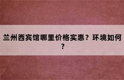 兰州西宾馆哪里价格实惠？环境如何？