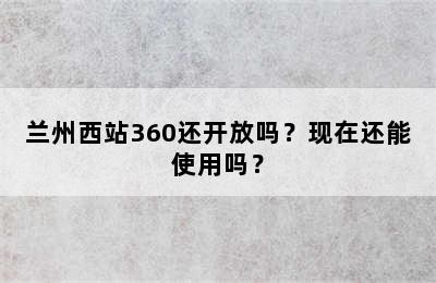 兰州西站360还开放吗？现在还能使用吗？