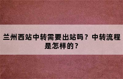 兰州西站中转需要出站吗？中转流程是怎样的？