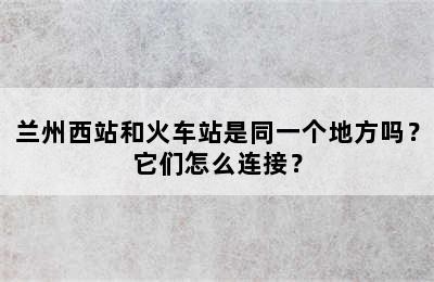 兰州西站和火车站是同一个地方吗？它们怎么连接？