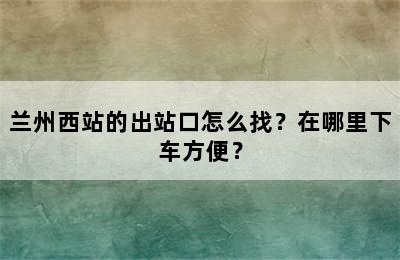 兰州西站的出站口怎么找？在哪里下车方便？