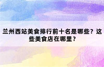 兰州西站美食排行前十名是哪些？这些美食店在哪里？