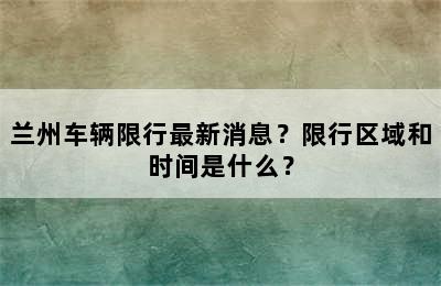 兰州车辆限行最新消息？限行区域和时间是什么？