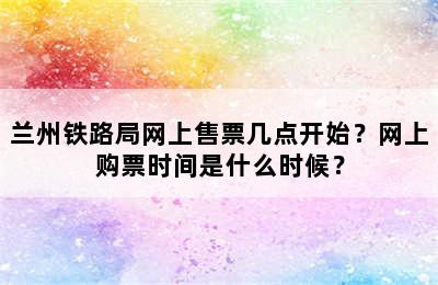 兰州铁路局网上售票几点开始？网上购票时间是什么时候？