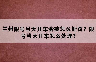 兰州限号当天开车会被怎么处罚？限号当天开车怎么处理？