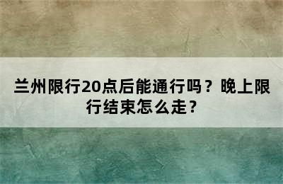 兰州限行20点后能通行吗？晚上限行结束怎么走？