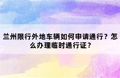 兰州限行外地车辆如何申请通行？怎么办理临时通行证？
