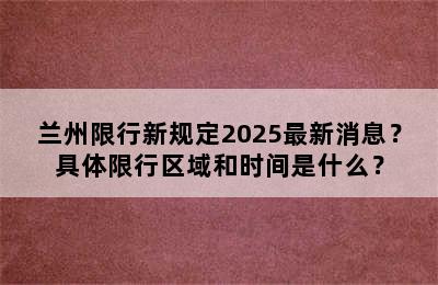 兰州限行新规定2025最新消息？具体限行区域和时间是什么？
