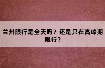 兰州限行是全天吗？还是只在高峰期限行？