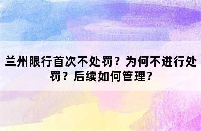 兰州限行首次不处罚？为何不进行处罚？后续如何管理？