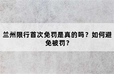 兰州限行首次免罚是真的吗？如何避免被罚？