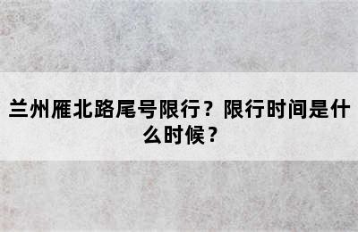 兰州雁北路尾号限行？限行时间是什么时候？