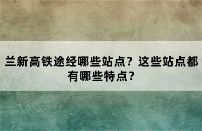 兰新高铁途经哪些站点？这些站点都有哪些特点？