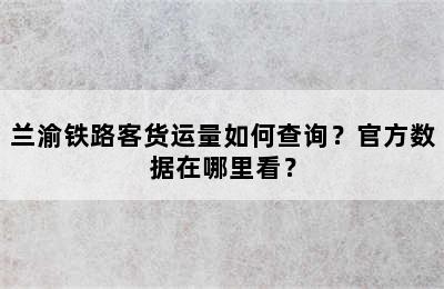 兰渝铁路客货运量如何查询？官方数据在哪里看？