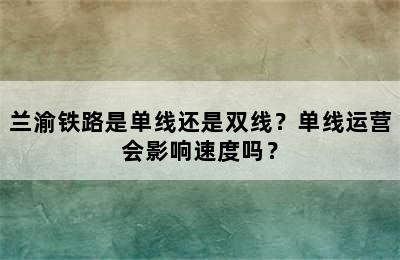 兰渝铁路是单线还是双线？单线运营会影响速度吗？