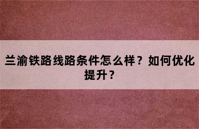兰渝铁路线路条件怎么样？如何优化提升？