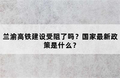 兰渝高铁建设受阻了吗？国家最新政策是什么？